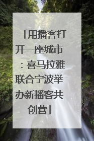 用播客打开一座城市：喜马拉雅联合宁波举办新播客共创营